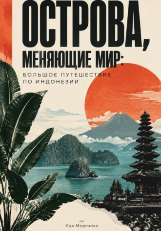 Ида Морозова. Острова, меняющие мир: большое путешествие по Индонезии
