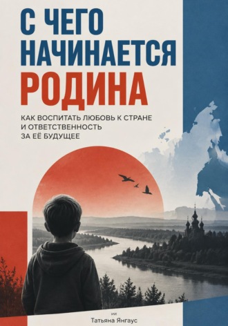 Татьяна Янгаус. С чего начинается Родина. Как воспитать любовь к стране и ответственность за её будущее