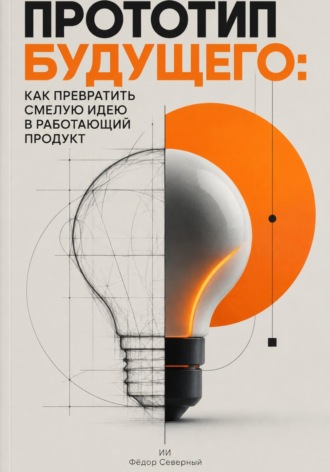 Фёдор Северный. Прототип будущего: Как превратить смелую идею в работающий продукт