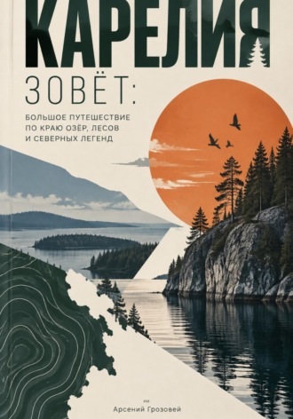 Арсений Грозовей. Карелия зовёт: Большое путешествие по краю озёр, лесов и северных легенд