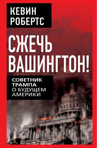 Кевин Робертс. Сжечь Вашингтон! Советник Трампа о будущем Америки