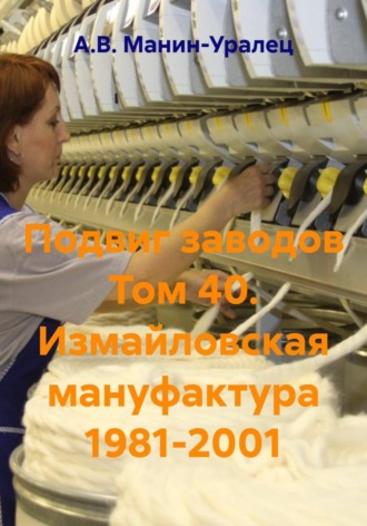 А.В. Манин-Уралец. Подвиг заводов Том 40. Измайловская мануфактура 1981-2001