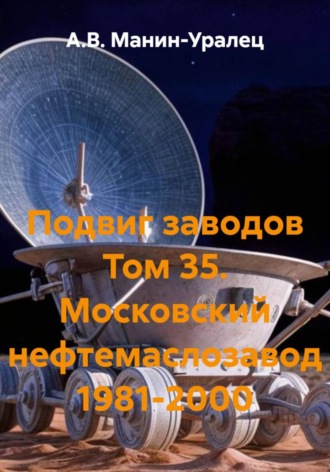 А.В. Манин-Уралец. Подвиг заводов Том 35. Московский нефтемаслозавод 1981-2000