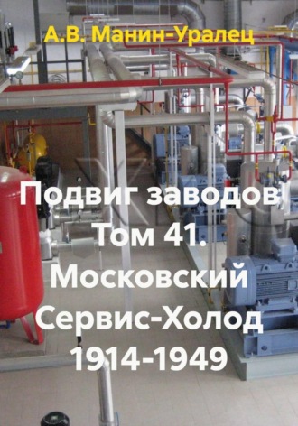 А.В. Манин-Уралец. Подвиг заводов Том 41. Московский Сервис-Холод 1914-1949