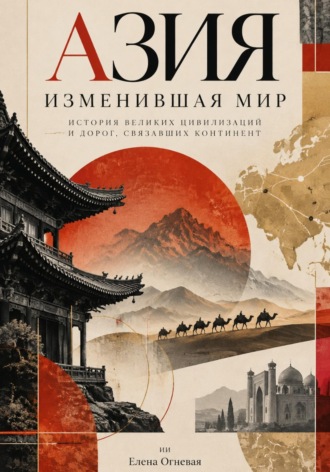 Елена Огневая. Азия, изменившая мир: История великих цивилизаций и дорог, связавших континент