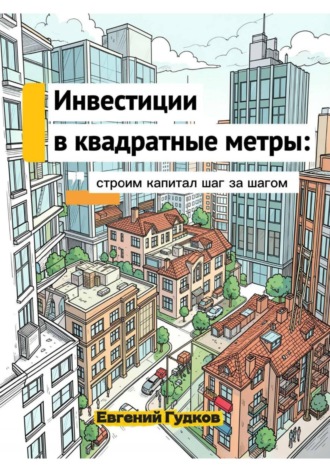 Евгений Гудков. Инвестиции в квадратные метры: строим капитал шаг за шагом