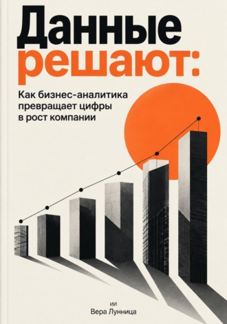 Вера Лунница. Данные решают: Как бизнес-аналитика превращает цифры в рост компании