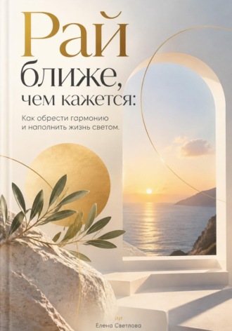 Елена Светлова. Рай ближе, чем кажется: Как обрести гармонию и наполнить жизнь светом