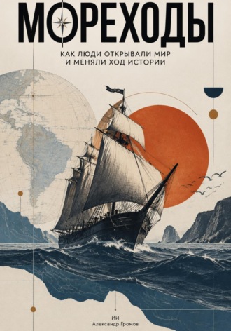 Александр Громов. Мореходы. Как люди открывали мир и меняли ход истории