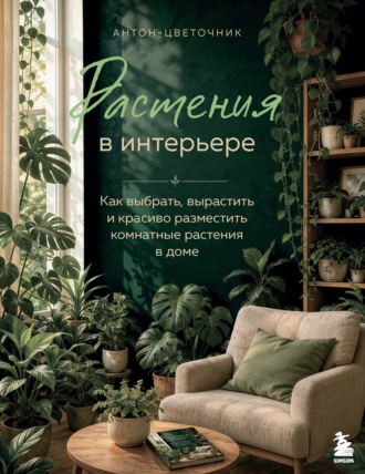 Антон-цветочник. Растения в интерьере. Как выбрать, вырастить и красиво разместить комнатные растения в доме