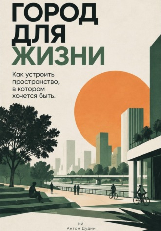 Антон Дудин. Город для жизни: Как устроить пространство, в котором хочется быть