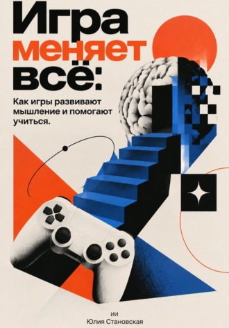 Юлия Становская. Игра меняет всё: Как игры развивают мышление и помогают учиться