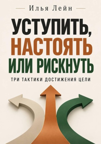 Илья Лейн. Уступить, настоять или рискнуть. Три тактики достижения цели