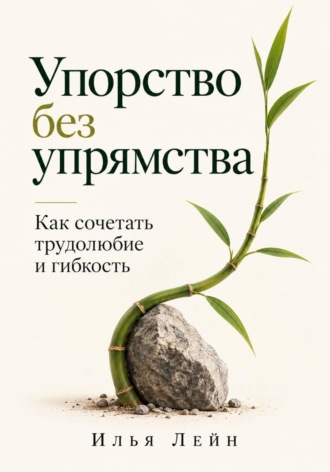 Илья Лейн. Упорство без упрямства. Как сочетать трудолюбие и гибкость