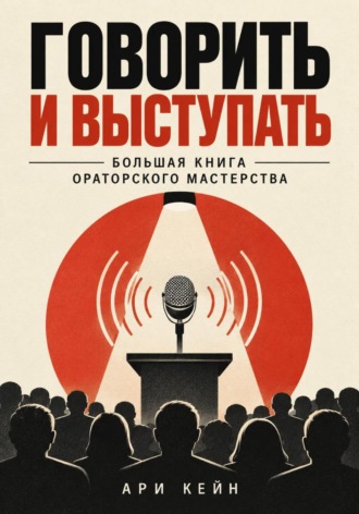 Ари Кейн. Говорить и выступать. Большая книга ораторского мастерства