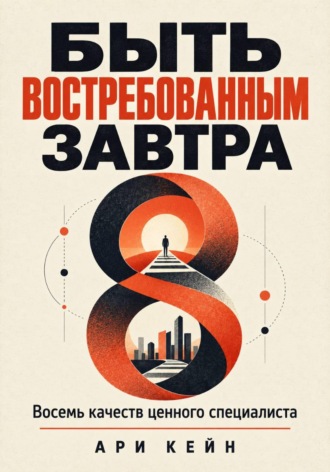 Ари Кейн. Быть востребованным завтра. Восемь качеств ценного специалиста