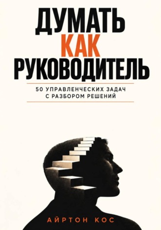Айртон Кос. Думать как руководитель. 50 управленческих задач с разбором решений