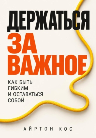 Айртон Кос. Держаться за важное. Как быть гибким и оставаться собой