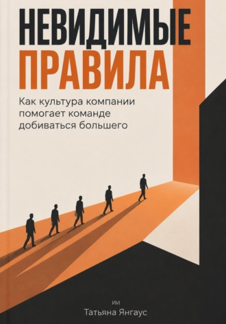 Татьяна Янгаус. Невидимые правила: Как культура компании помогает команде добиваться большего