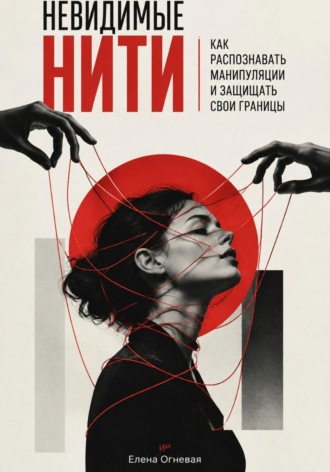 Елена Огневая. Невидимые нити. Как распознавать манипуляции и защищать свои границы