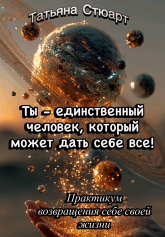 Татьяна Стюарт. Ты — единственный человек, который может дать себе всё. Практикум возвращения себе своей жизни
