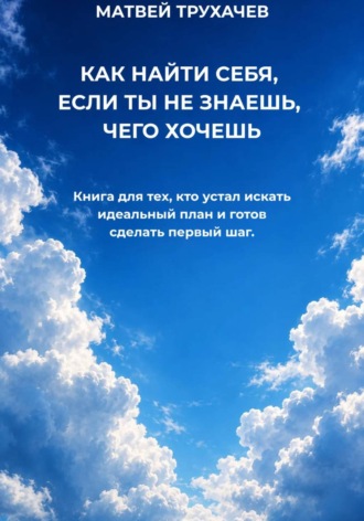 Матвей Трухачев. КАК НАЙТИ СЕБЯ, ЕСЛИ ТЫ НЕ ЗНАЕШЬ, ЧЕГО ХОЧЕШЬ