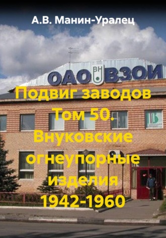 А.В. Манин-Уралец. Подвиг заводов Том 50. Внуковские огнеупорные изделия 1942-1960