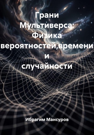 Ибрагим Мансуров. Грани Мультиверса: Физика вероятностей,времени и случайности