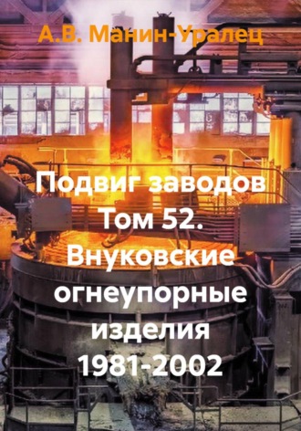 А.В. Манин-Уралец. Подвиг заводов Том 52. Внуковские огнеупорные изделия 1981-2002