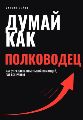 Максим Бойко. Думай как полководец. Как управлять небольшой командой, где все равны