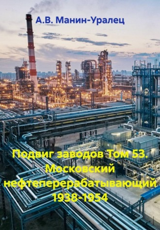 А.В. Манин-Уралец. Подвиг заводов Том 53. Московский нефтеперерабатывающий 1938-1954
