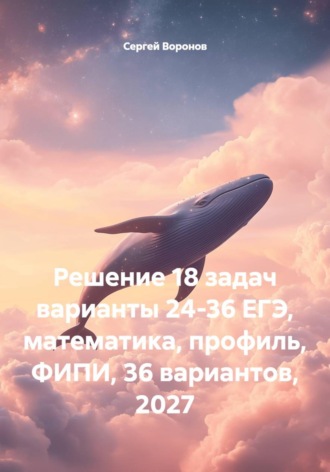 Сергей Воронов. Решение 18 задач варианты 24-36 ЕГЭ, математика, профиль, ФИПИ, 36 вариантов, 2027