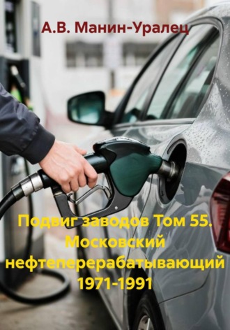 А.В. Манин-Уралец. Подвиг заводов Том 55. Московский нефтеперерабатывающий 1971-1991
