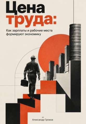 Александр Громов. Цена труда: Как зарплаты и рабочие места формируют экономику