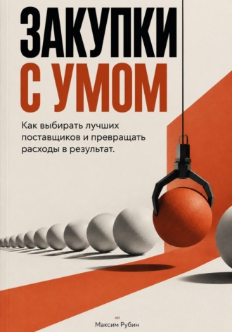 Максим Рубин. Закупки с умом: Как выбирать лучших поставщиков и превращать расходы в результат