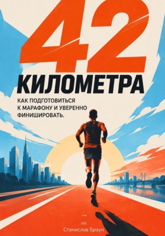 Станислав Браун. 42 километра: Как подготовиться к марафону и уверенно финишировать