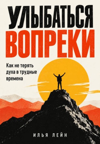 Илья Лейн. Улыбаться вопреки. Как не терять духа в трудные времена