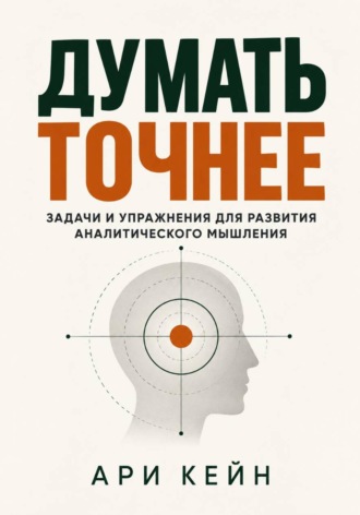 Ари Кейн. Думать точнее. Задачи и упражнения для развития аналитического мышления
