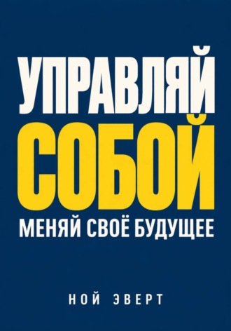 Ной Эверт. Управляй собой. Меняй своё будущее