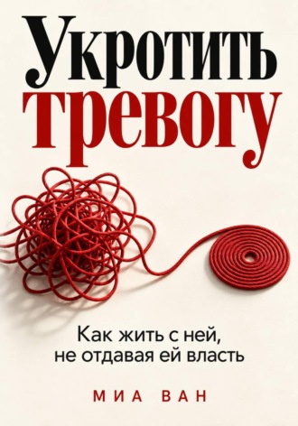 Миа Ван. Укротить тревогу. Как жить с ней, не отдавая ей власть