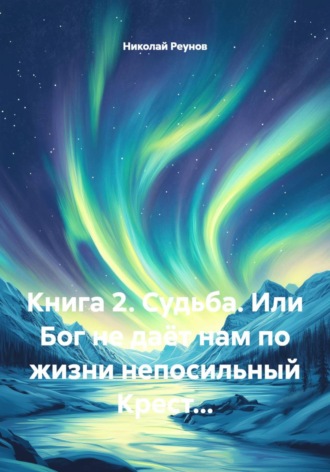 Николай Реунов. Книга 2. Судьба. Или Бог не даёт нам по жизни непосильный Крест...