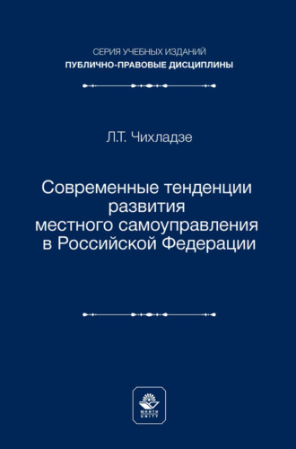 Л. Т. Чихладзе. Современные тенденции развития местного самоуправления в Российской Федерации. Учебное пособие для студентов вузов, обучающихся по направлению подготовки «Юриспруденция»