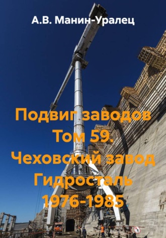 А.В. Манин-Уралец. Подвиг заводов Том 59. Чеховский завод Гидросталь 1976-1985