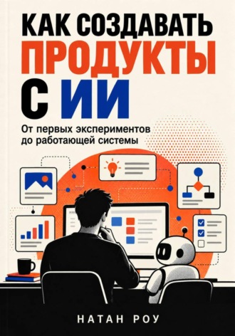 . Как создавать продукты с ИИ. От первых экспериментов до работающей системы