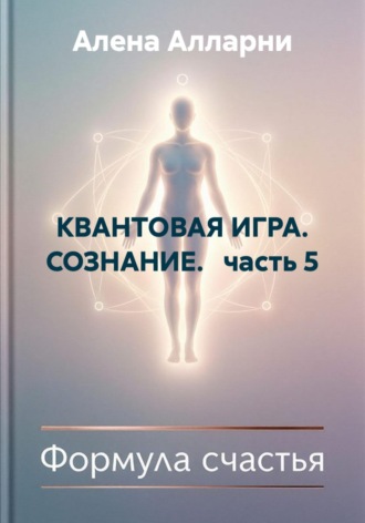Алена Алларни. КВАНТОВАЯ ИГРА. СОЗНАНИЕ.   часть 5