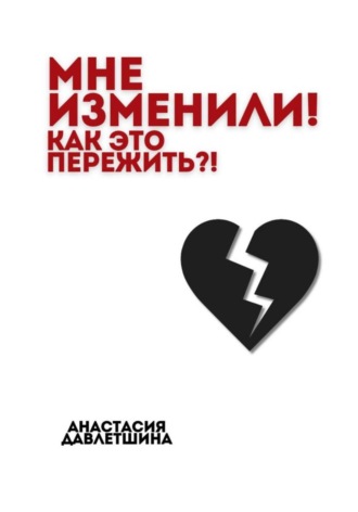 Анастасия Олеговна Давлетшина. Мне изменили! Как это пережить?!