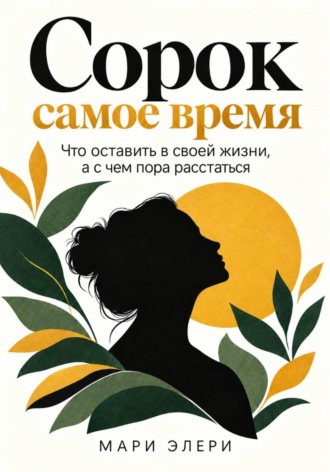 Мари Элери. Сорок - самое время. Что оставить в своей жизни, а с чем пора расстаться