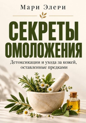 Мари Элери. Секреты омоложения, детоксикации и ухода за кожей, оставленные предками