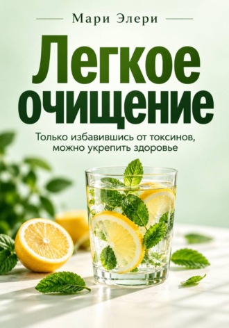 Мари Элери. Легкое очищение. Только избавившись от токсинов, можно укрепить здоровье