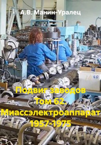 А.В. Манин-Уралец. Подвиг заводов Том 62. Миассэлектроаппарат 1957-1975